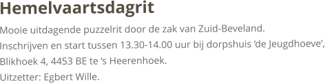 HemelvaartsdagritMooie uitdagende puzzelrit door de zak van Zuid-Beveland.Inschrijven en start tussen 13.30-14.00 uur bij dorpshuis ‘de Jeugdhoeve’, Blikhoek 4, 4453 BE te ‘s Heerenhoek.Uitzetter: Egbert Wille. 