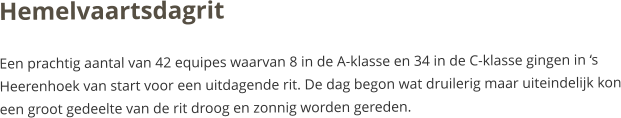 Hemelvaartsdagrit Een prachtig aantal van 42 equipes waarvan 8 in de A-klasse en 34 in de C-klasse gingen in ‘s Heerenhoek van start voor een uitdagende rit. De dag begon wat druilerig maar uiteindelijk kon een groot gedeelte van de rit droog en zonnig worden gereden.  